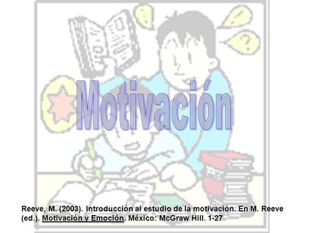 Motivación Reeve, M. (2003). Introducción al estudio de la motivación. En M. Reeve (ed.). Motivación y Emoción. México: McGraw Hill. 1-27.
