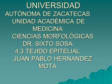 UNIVERSIDAD AUTÓNOMA DE ZACATECAS UNIDAD ACADÉMICA DE MEDICINA CIENCIAS MORFOLÓGICAS DR. SIXTO SOSA 4.3 TEJIDO EPITELIAL JUAN PABLO HERNANDEZ.