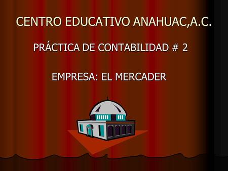 CENTRO EDUCATIVO ANAHUAC,A.C. PRÁCTICA DE CONTABILIDAD # 2 PRÁCTICA DE CONTABILIDAD # 2 EMPRESA: EL MERCADER EMPRESA: EL MERCADER.