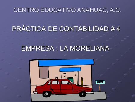 CENTRO EDUCATIVO ANAHUAC, A.C. PRÁCTICA DE CONTABILIDAD # 4 PRÁCTICA DE CONTABILIDAD # 4 EMPRESA : LA MORELIANA EMPRESA : LA MORELIANA.