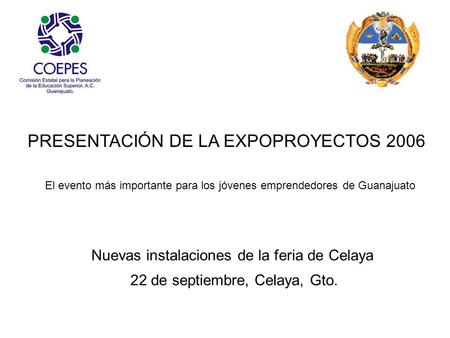 PRESENTACIÓN DE LA EXPOPROYECTOS 2006 El evento más importante para los jóvenes emprendedores de Guanajuato 22 de septiembre, Celaya, Gto. Nuevas instalaciones.