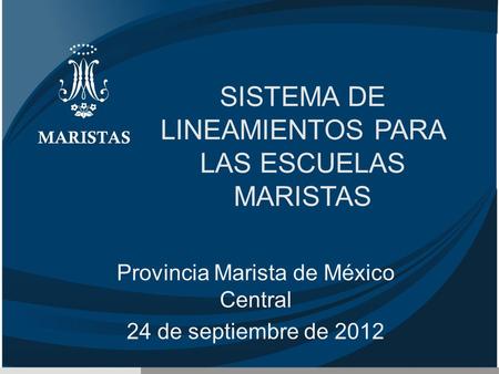 SISTEMA DE LINEAMIENTOS PARA LAS ESCUELAS MARISTAS Provincia Marista de México Central 24 de septiembre de 2012.