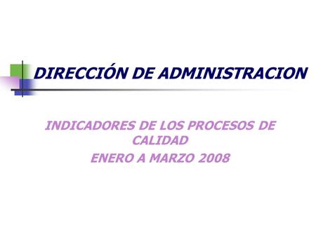 DIRECCIÓN DE ADMINISTRACION INDICADORES DE LOS PROCESOS DE CALIDAD ENERO A MARZO 2008.