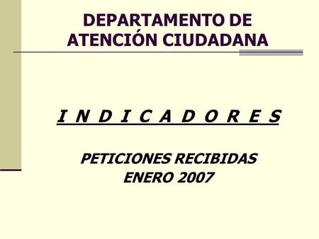 DEPARTAMENTO DE ATENCIÓN CIUDADANA I N D I C A D O R E S PETICIONES RECIBIDAS ENERO 2007.