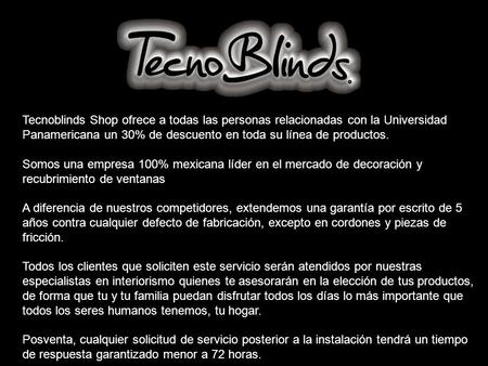 Tecnoblinds Shop ofrece a todas las personas relacionadas con la Universidad Panamericana un 30% de descuento en toda su línea de productos. Somos una.