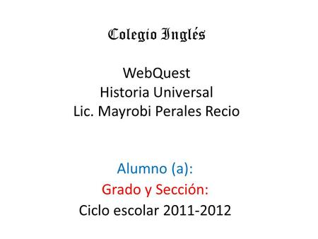 Colegio Inglés WebQuest Historia Universal Lic. Mayrobi Perales Recio Alumno (a): Grado y Sección: Ciclo escolar 2011-2012.