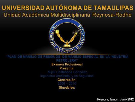 UNIVERSIDAD AUTÓNOMA DE TAMAULIPAS Unidad Académica Multidisciplinaria Reynosa-Rodhe “PLAN DE MANEJO DE RESIDUOS DE MANEJO ESPECIAL EN LA INDUSTRIA PETROLERA”