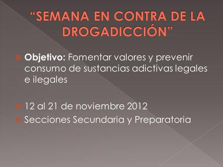 Objetivo: Fomentar valores y prevenir consumo de sustancias adictivas legales e ilegales 12 al 21 de noviembre 2012 Secciones Secundaria y Preparatoria.