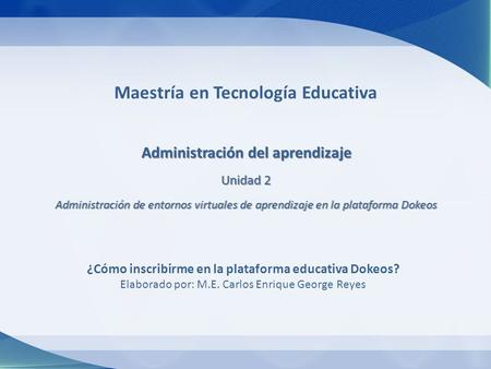 Maestría en Tecnología Educativa Administración del aprendizaje Unidad 2 Administración de entornos virtuales de aprendizaje en la plataforma Dokeos ¿Cómo.