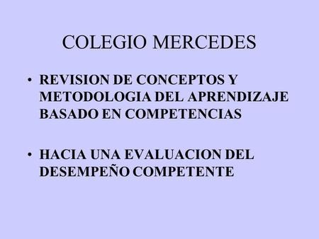 COLEGIO MERCEDES REVISION DE CONCEPTOS Y METODOLOGIA DEL APRENDIZAJE BASADO EN COMPETENCIAS HACIA UNA EVALUACION DEL DESEMPEÑO COMPETENTE.