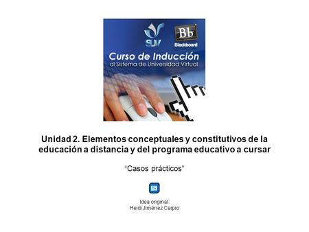 Unidad 2. Elementos conceptuales y constitutivos de la educación a distancia y del programa educativo a cursar Casos prácticos Idea original: Heidi Jiménez.