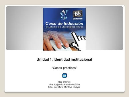 Unidad 1. Identidad institucional Casos prácticos Idea original: Mtra. Alejandra Hernández Silva Mtra. Luz María Montoya Chávez.
