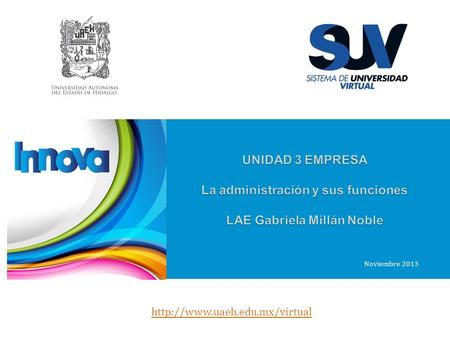 UNIDAD 3 EMPRESA La administración y sus funciones LAE Gabriela Millán Noble Noviembre 2013 http://www.uaeh.edu.mx/virtual.