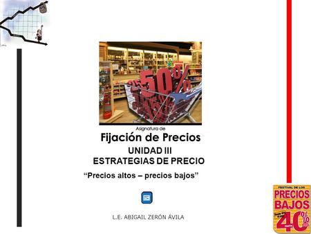 L.E. ABIGAIL ZERÓN ÁVILA Precios altos – precios bajos UNIDAD III ESTRATEGIAS DE PRECIO.