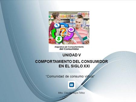 UNIDAD V COMPORTAMIENTO DEL CONSUMIDOR EN EL SIGLO XXl Comunidad de consumo virtual Mtra. Claudia Bejos Téllez.