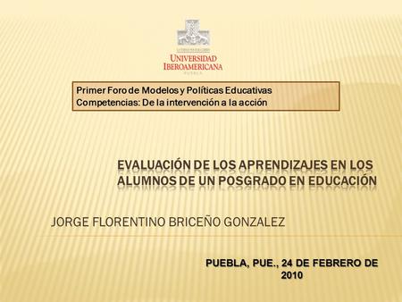 Primer Foro de Modelos y Políticas Educativas Competencias: De la intervención a la acción PUEBLA, PUE., 24 DE FEBRERO DE 2010 JORGE FLORENTINO BRICEÑO.