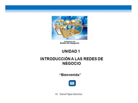 UNIDAD 1 INTRODUCCIÓN A LAS REDES DE NEGOCIO Bienvenida Dr. Daniel Tapia Sánchez.