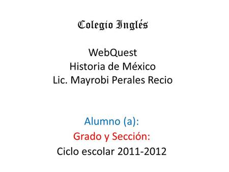 Colegio Inglés WebQuest Historia de México Lic. Mayrobi Perales Recio Alumno (a): Grado y Sección: Ciclo escolar 2011-2012.