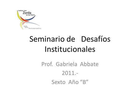Seminario de Desafíos Institucionales Prof. Gabriela Abbate 2011.- Sexto Año B.
