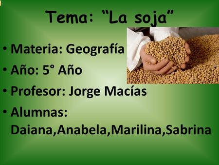 Tema: “La soja” Materia: Geografía Año: 5° Año Profesor: Jorge Macías