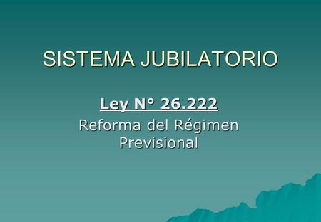 SISTEMA JUBILATORIO Ley N° 26.222 Reforma del Régimen Previsional.