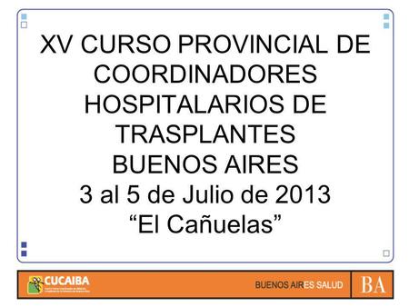 XV CURSO PROVINCIAL DE COORDINADORES HOSPITALARIOS DE TRASPLANTES BUENOS AIRES 3 al 5 de Julio de 2013 “El Cañuelas”