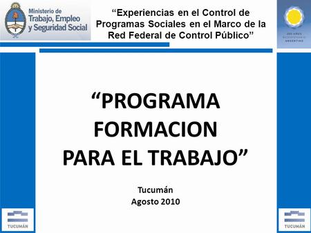 PROGRAMA FORMACION PARA EL TRABAJO Tucumán Agosto 2010 Experiencias en el Control de Programas Sociales en el Marco de la Red Federal de Control Público.