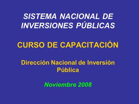 SISTEMA NACIONAL DE INVERSIONES PÚBLICAS CURSO DE CAPACITACIÓN Dirección Nacional de Inversión Pública Noviembre 2008.