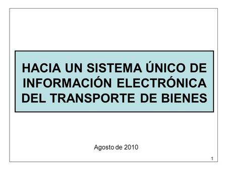 1 HACIA UN SISTEMA ÚNICO DE INFORMACIÓN ELECTRÓNICA DEL TRANSPORTE DE BIENES Agosto de 2010.