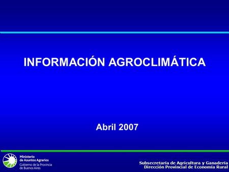 Subsecretaría de Agricultura y Ganadería Dirección Provincial de Economía Rural INFORMACIÓN AGROCLIMÁTICA Abril 2007.