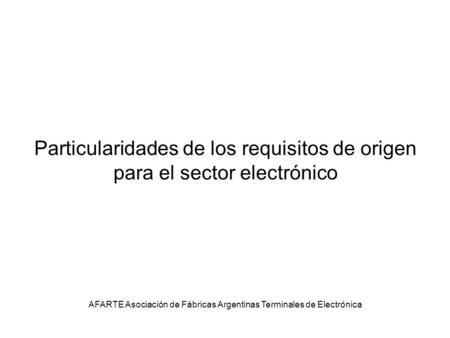 Particularidades de los requisitos de origen para el sector electrónico AFARTE Asociación de Fábricas Argentinas Terminales de Electrónica.