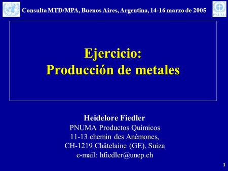 Consulta MTD/MPA, Buenos Aires, Argentina, 14-16 marzo de 2005 1 Ejercicio: Producción de metales Heidelore Fiedler PNUMA Productos Químicos 11-13 chemin.