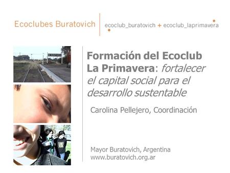 Formación del Ecoclub La Primavera: fortalecer el capital social para el desarrollo sustentable Carolina Pellejero, Coordinación Mayor Buratovich, Argentina.
