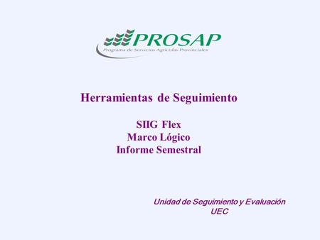 Herramientas de Seguimiento SIIG Flex Marco Lógico Informe Semestral Unidad de Seguimiento y Evaluación UEC.