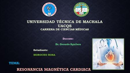 UNIVERSIDAD TÉCNICA DE MACHALA UACQS CARRERA DE CIENCIAS MÉDICAS TEMA: RESONANCIA MAGNÉTICA CARDIACA Docente: Dr. Gerardo Aguilera Estudiante: MOROCHO.