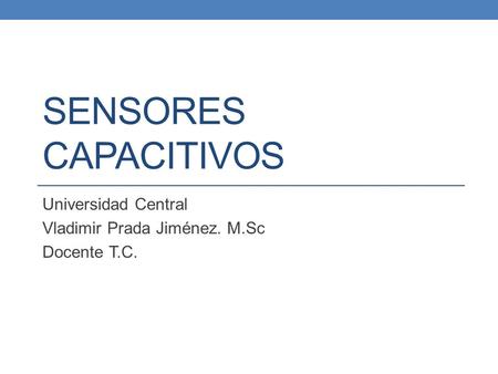 SENSORES CAPACITIVOS Universidad Central Vladimir Prada Jiménez. M.Sc Docente T.C.