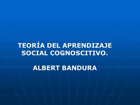 TEORÍA DEL APRENDIZAJE SOCIAL COGNOSCITIVO. ALBERT BANDURA.