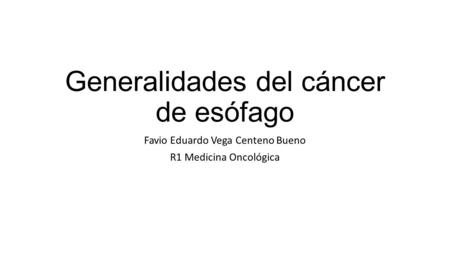 Generalidades del cáncer de esófago Favio Eduardo Vega Centeno Bueno R1 Medicina Oncológica.