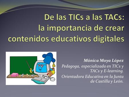 Mónica Moya López Pedagoga, especializada en TICs y TACs y E-learning. Orientadora Educativa en la Junta de Castilla y León.