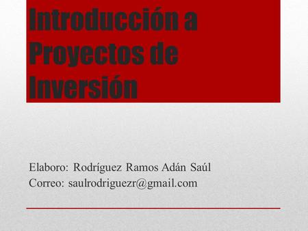Introducción a Proyectos de Inversión Elaboro: Rodríguez Ramos Adán Saúl Correo:
