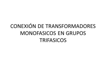 CONEXIÓN DE TRANSFORMADORES MONOFASICOS EN GRUPOS TRIFASICOS.