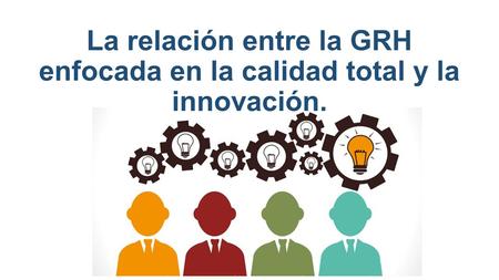 La relación entre la GRH enfocada en la calidad total y la innovación.