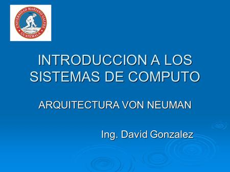 INTRODUCCION A LOS SISTEMAS DE COMPUTO ARQUITECTURA VON NEUMAN Ing. David Gonzalez.