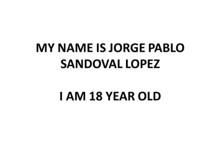 MY NAME IS JORGE PABLO SANDOVAL LOPEZ I AM 18 YEAR OLD.