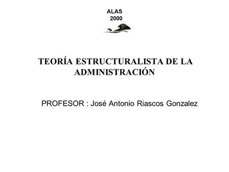 TEORÍA ESTRUCTURALISTA DE LA ADMINISTRACIÓN PROFESOR : José Antonio Riascos Gonzalez ALAS 2000.