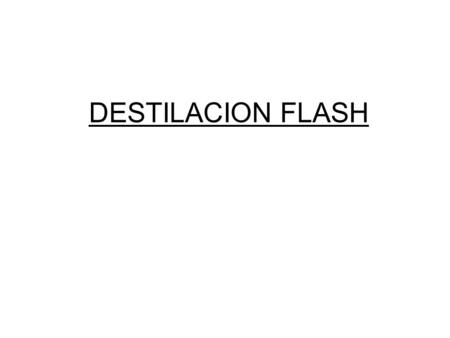 DESTILACION FLASH. Algunas consideraciones Destilación Flash  Sinónimos: Destilación Repentina, Instantánea, Simple, de Equilibrio.  Definición: Consiste.