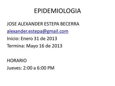 EPIDEMIOLOGIA JOSE ALEXANDER ESTEPA BECERRA Inicio: Enero 31 de 2013 Termina: Mayo 16 de 2013 HORARIO Jueves: 2:00 a 6:00 PM.