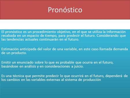 Pronóstico El pronóstico es un procedimiento objetivo, en el que se utiliza la información recabada en un espacio de tiempo, para predecir el futuro. Considerando.