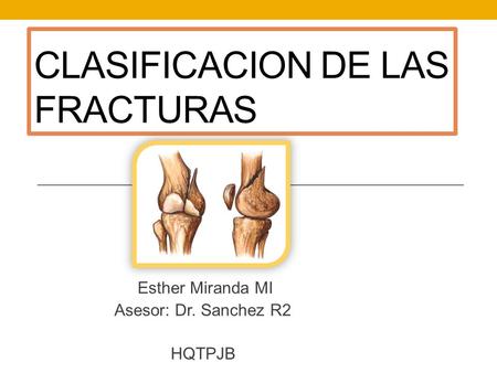 CLASIFICACION DE LAS FRACTURAS Esther Miranda MI Asesor: Dr. Sanchez R2 HQTPJB.