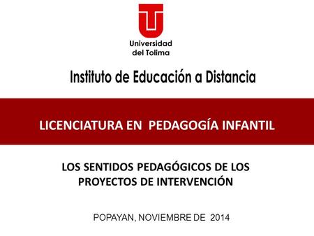 POPAYAN, NOVIEMBRE DE 2014 LICENCIATURA EN PEDAGOGÍA INFANTIL LOS SENTIDOS PEDAGÓGICOS DE LOS PROYECTOS DE INTERVENCIÓN.